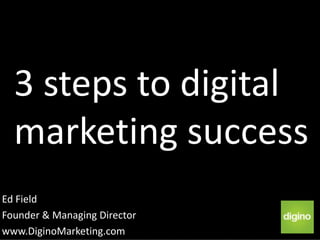 3 steps to digital
  marketing success
Ed Field
Founder & Managing Director
www.DiginoMarketing.com
 