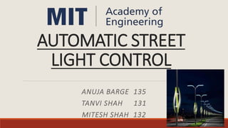AUTOMATIC STREET
LIGHT CONTROL
ANUJA BARGE 135
TANVI SHAH 131
MITESH SHAH 132
 