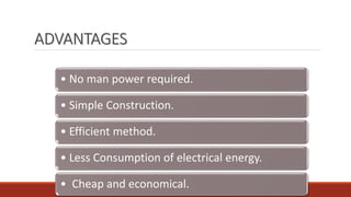 ADVANTAGES
• No man power required.
• Simple Construction.
• Efficient method.
• Less Consumption of electrical energy.
• Cheap and economical.
 
