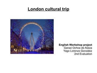 London cultural trip




               English Workshop project
                  Garazi Ochoa de Alaiza
                  Yago Lorenzo González
                          2nd Evaluation
 