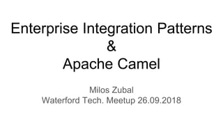Enterprise Integration Patterns
&
Apache Camel
Milos Zubal
Waterford Tech. Meetup 26.09.2018
 