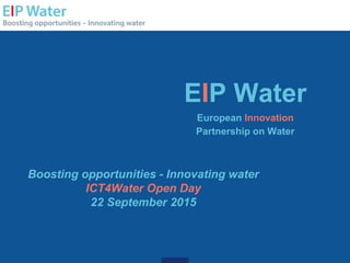 EIP Water
European Innovation
Partnership on Water
Boosting opportunities - Innovating water
ICT4Water Open Day
22 September 2015
 