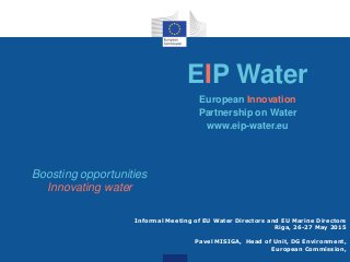 Informal Meeting of EU Water Directors and EU Marine Directors
Riga, 26-27 May 2015
Pavel MISIGA, Head of Unit, DG Environment,
European Commission,
EIP Water
European Innovation
Partnership on Water
www.eip-water.eu
Boosting opportunities
Innovating water
 