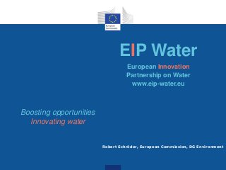 Robert Schröder, European Commission, DG Environment
EIP Water
European Innovation
Partnership on Water
www.eip-water.eu
Boosting opportunities
Innovating water
 