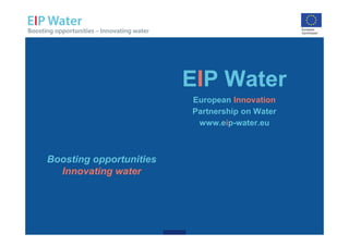 EIP Water
European Innovation
Partnership on Water
www.eip-water.eu
Boosting opportunities
Innovating water
 