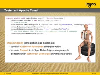 Testen mit Apache Camel Mock Endpoint  ermöglichen das Testen ob: korrekter  Anzahl von Nachrichten  emfangen wurde korrekter  Payload , in richtiger Reihenfolge emfangen wurde die Nachrichten  bestimmten Bedinungen  (XPath) entsprechen 