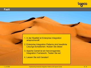 Fazit 1. In der Realität ist Enterprise Integration  anspruchsvoll! 2. Enterprise Integration Patterns sind bewährte   Lösungs-Schablonen. Nutzen Sie diese! 3. Apache Camel ist ein hervorragendes   Integration Framework. Testen Sie es! 4. Lassen Sie sich beraten! 