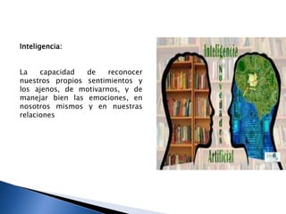 Inteligencia:
La capacidad de reconocer
nuestros propios sentimientos y
los ajenos, de motivarnos, y de
manejar bien las emociones, en
nosotros mismos y en nuestras
relaciones
 