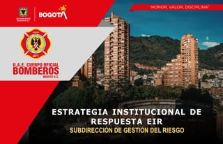 ESTRATEGIA INSTITUCIONAL DE
RESPUESTA EIR
SUBDIRECCIÓN DE GESTIÓN DEL RIESGO
 