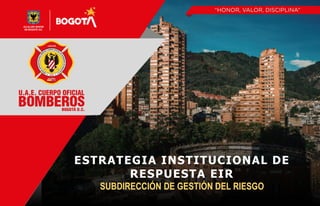 ESTRATEGIA INSTITUCIONAL DE
RESPUESTA EIR
SUBDIRECCIÓN DE GESTIÓN DEL RIESGO
 