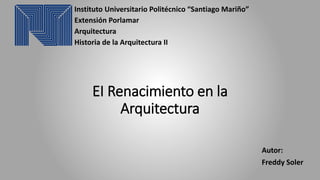 EI Renacimiento en la
Arquitectura
Instituto Universitario Politécnico “Santiago Mariño”
Extensión Porlamar
Arquitectura
Historia de la Arquitectura II
Autor:
Freddy Soler
 