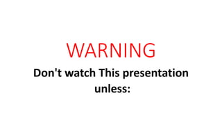 WARNING
Don't watch This presentation
unless:
 