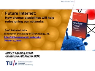 Future Internet:
How diverse disciplines will help
redesigning our networks

 Prof. Antonio Liotta
Eindhoven University of Technology, NL
http://bit.ly/autonomic_networks
Twitter: a_liotta
 
