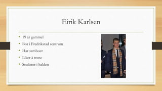 Eirik Karlsen
• 19 år gammel
• Bor i Fredrikstad sentrum
• Har samboer
• Liker å trene
• Studerer i halden
 