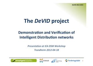 DeVID	
  2012-­‐2014	
  
	
   	
  
	
  
The	
  DeVID	
  project	
  
	
  
Demonstra7on	
  and	
  Veriﬁca7on	
  of	
  
Intelligent	
  Distribu7on	
  networks	
  
	
  
Presenta)on	
  at	
  IEA	
  DSM	
  Workshop	
  	
  
Trondheim	
  2012-­‐04-­‐18	
  
1	
  
 