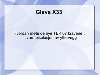 Glava X33 Hvordan møte de nye TEK 07 kravene til varmeisolasjon av yttervegg 