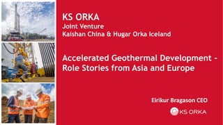 1
KS ORKA
Joint Venture
Kaishan China & Hugar Orka Iceland
Eirikur Bragason CEO
Accelerated Geothermal Development -
Role Stories from Asia and Europe
 