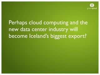 greenqloud




Perhaps cloud computing and the
new data center industry will
become Iceland’s biggest export?
 
