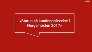 KOBRA0156
KUNDE
«Status på kundeopplevelse i
Norge høsten 2017»
 