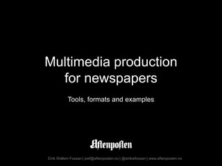 Multimedia productionfor newspapers Tools, formats and examples Eirik Wallem Fossan | ewf@aftenposten.no | @eirikwfossan | www.aftenposten.no 