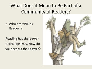 What Does it Mean to Be Part of a
Community of Readers?
• Who are *WE as
Readers?
Reading has the power
to change lives. How do
we harness that power?
 
