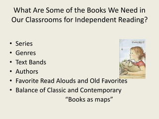 What Are Some of the Books We Need in
Our Classrooms for Independent Reading?
• Series
• Genres
• Text Bands
• Authors
• Favorite Read Alouds and Old Favorites
• Balance of Classic and Contemporary
“Books as maps”
 
