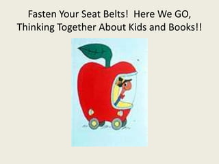 Fasten Your Seat Belts! Here We GO,
Thinking Together About Kids and Books!!
 