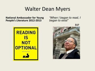 Walter Dean Myers
National Ambassador for Young
People’s Literature 2012-2013
“When I began to read, I
began to exist”
RIP
 
