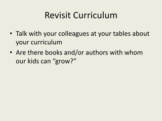 Revisit Curriculum
• Talk with your colleagues at your tables about
your curriculum
• Are there books and/or authors with whom
our kids can “grow?”
 