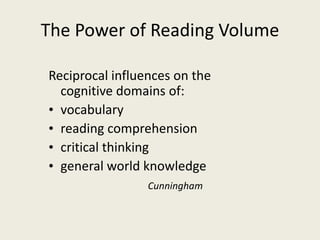 The Power of Reading Volume
Reciprocal influences on the
cognitive domains of:
• vocabulary
• reading comprehension
• critical thinking
• general world knowledge
Cunningham
 
