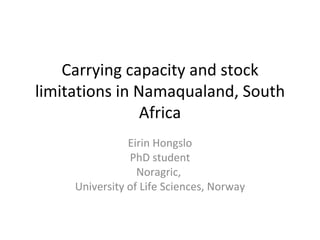 Carrying capacity and stock limitations in Namaqualand, South Africa Eirin Hongslo PhD student Noragric,  University of Life Sciences, Norway 