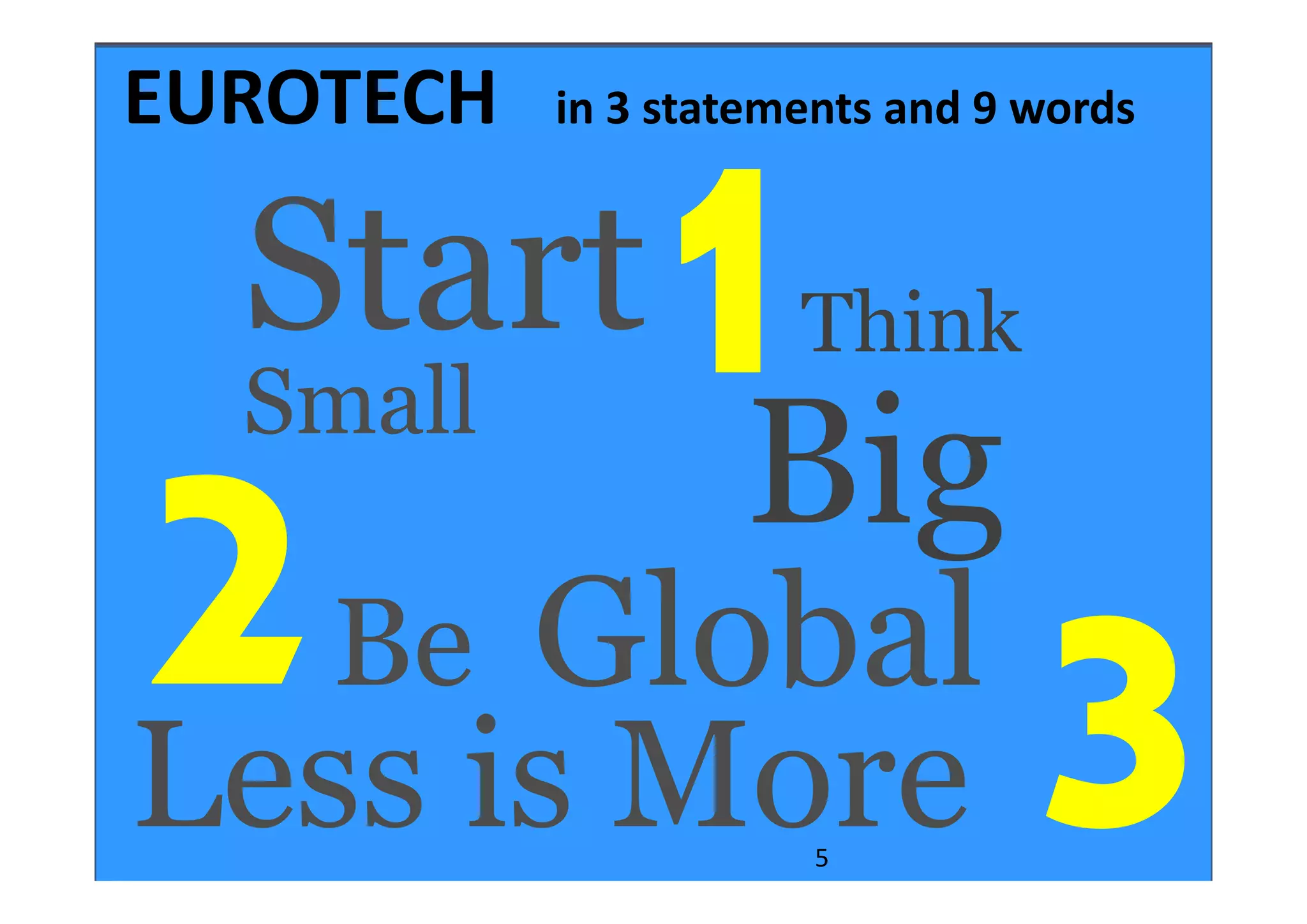 EUROTECH   in 3 statements and 9 words

    Start                Think
    Small
                       Big
      Global
         Be
Less is More
        EIRMA
      Cannes 2011
                         5
 