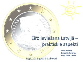 Eiro ieviešana Latvijā –
          praktiskie aspekti
                              Inita Dobele,
                              Daiga Reihmane,
                              Euro Team Latvia
Rīgā, 2012. gada 31.oktobrī
 