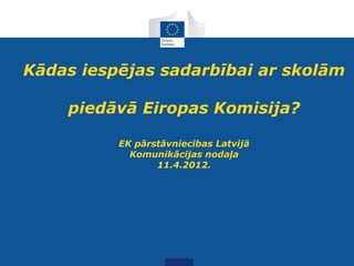 Kādas iespējas sadarbībai ar skolām

    piedāvā Eiropas Komisija?

          EK pārstāvniecības Latvijā
            Komunikācijas nodaļa
                 11.4.2012.
 