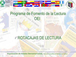 Programa de Fomento de la Lectura
                OEI



           ROTACAJAS DE LECTURA


Organización de Estados Iberoamericanos,   Para la Educación, la Ciencia y la Cultura
 