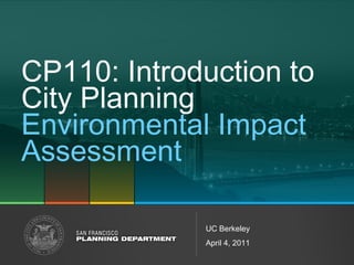 CP110: Introduction to 
City Planning 
Environmental Impact 
Assessment 
UC Berkeley 
April 4, 2011 
 