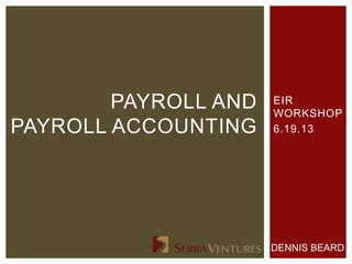 EIR
WORKSHOP
6.19.13
PAYROLL AND
PAYROLL ACCOUNTING
DENNIS BEARD
 