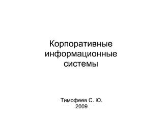 Корпоративные
информационные
системы
Тимофеев С. Ю.
2009
 