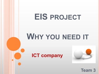 EIS PROJECT

WHY YOU NEED IT

 ICT company

               Team 3
 