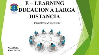 E – LEARNING 
EDUCACION A LARGA 
DISTANCIA 
Yansil Valle. 
Lisset Duarte 
INFORMÁTICA Y SOCIEDAD 
 