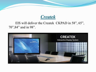 Createk
EIS will deliver the Createk CKPAD in 58”, 65”,
70”,84” and in 98”.
 