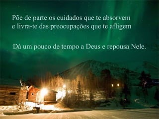 Põe de parte os cuidados que te absorvem  e livra-te das preocupações que te afligem Dá um pouco de tempo a Deus e repousa Nele. 