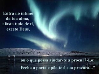 ou o que possa ajudar-te a procurá-Lo; Fecha a porta e põe-te à sua procura...” Entra no íntimo da tua alma,  afasta tudo de ti, exceto Deus, 
