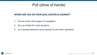 Copyright © 2021 Earley Information Science, Inc. All Rights Reserved.
www.earley.com
www.earley.com
Poll (show of hands)
WHERE ARE YOU ON YOUR (CALL CENTER) AI JOURNEY?
1. We are at the initial stages of investigation
2. We use limited AI in pilot situations
3. AI is operationalized for some aspects of call center operations
11
 
