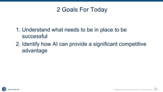 Copyright © 2021 Earley Information Science, Inc. All Rights Reserved.
www.earley.com
www.earley.com
2 Goals For Today
1. Understand what needs to be in place to be
successful
2. Identify how AI can provide a significant competitive
advantage
2
 