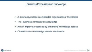 Copyright © 2021 Earley Information Science, Inc. All Rights Reserved.
www.earley.com
www.earley.com
Business Processes and Knowledge
• A business process is embedded organizational knowledge
• The business competes on knowledge
• AI can improve processes by enhancing knowledge access
• Chatbots are a knowledge access mechanism
45
 