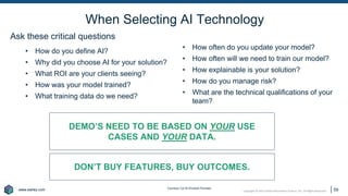 www.earley.com
www.earley.com Copyright © 2021 Earley Information Science, Inc. All Rights Reserved.
Ask these critical questions
59
• How do you define AI?
• Why did you choose AI for your solution?
• What ROI are your clients seeing?
• How was your model trained?
• What training data do we need?
Courtesy Cal Al-Dhubaib Pandata
• How often do you update your model?
• How often will we need to train our model?
• How explainable is your solution?
• How do you manage risk?
• What are the technical qualifications of your
team?
When Selecting AI Technology
DEMO’S NEED TO BE BASED ON YOUR USE
CASES AND YOUR DATA.
DON’T BUY FEATURES, BUY OUTCOMES.
 