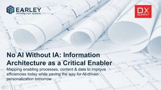 No AI Without IA: Information
Architecture as a Critical Enabler
Mapping enabling processes, content & data to improve
efficiencies today while paving the way for AI-driven
personalization tomorrow
 