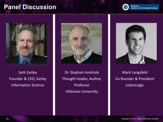 Copyright © 2015 Earley Information Science26
Panel Discussion
Mark Langsfeld
Co-founder & President
ListenLogic
Seth Earley
Founder & CEO, Earley
Information Science
Dr. Stephen Andriole
Thought-leader, Author,
Professor
Villanova University
 