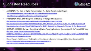 Copyright © 2015 Earley Information Science38
• ALTIMETER: The State of Digital Transformation; The Digital Transformation Report
http://www.altimetergroup.com/2014/07/the-2014-state-of-digital-transformation/
http://altimetergroupdigitaltransformation.com/img/dt-report.pdf
• FORRESTER: CIO & CMO Blueprints for Strategy in the Age of the Customer
http://solutions.forrester.com/age-of-the-customer/cio-cmo-strategy-3115Q-3763IK.html
http://solutions.forrester.com/Global/FileLib/Reports/The_CIO's_Blueprint_For_Strategy_In_The_Age_Of_The_Customer.pdf
http://solutions.forrester.com/Global/FileLib/Reports/The_CMO's_Blueprint_For_Strategy_In_The_Age_Of_The_Customer.pdf
• GARTNER: 2015 CEO Survey – Committing to Digital; Powering Customer Experience with the Trusted 360° View
http://www.gartner.com/technology/reprints.do?id=1-
2H9G979&ct=150605&st=sg&mkt_tok=3RkMMJWWfF9wsRolva7Acu/hmjTEU5z17+0oUKKwhokz2EFye+LIHETpodcMSMtjM73YDB
ceEJhqyQJxPr3EJNkNwN1nRhbrDA==
• Michael Treacy & Fred Wiersema: The Discipline of Market Leaders; Customer Intimacy and Other Value Disciplines (HBR)
http://www.amazon.com/The-Discipline-Market-Leaders-Customers/dp/0201407191
https://hbr.org/1993/01/customer-intimacy-and-other-value-disciplines
Suggested Resources
 